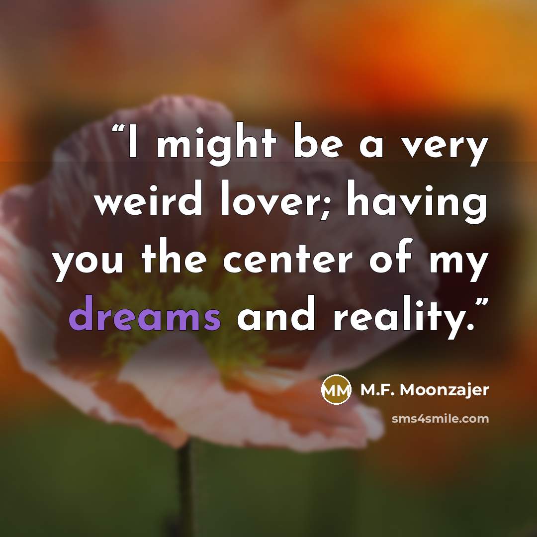 “I might be a very weird lover; having you the center of my dreams and reality.” quote by M.F. Moonzajer