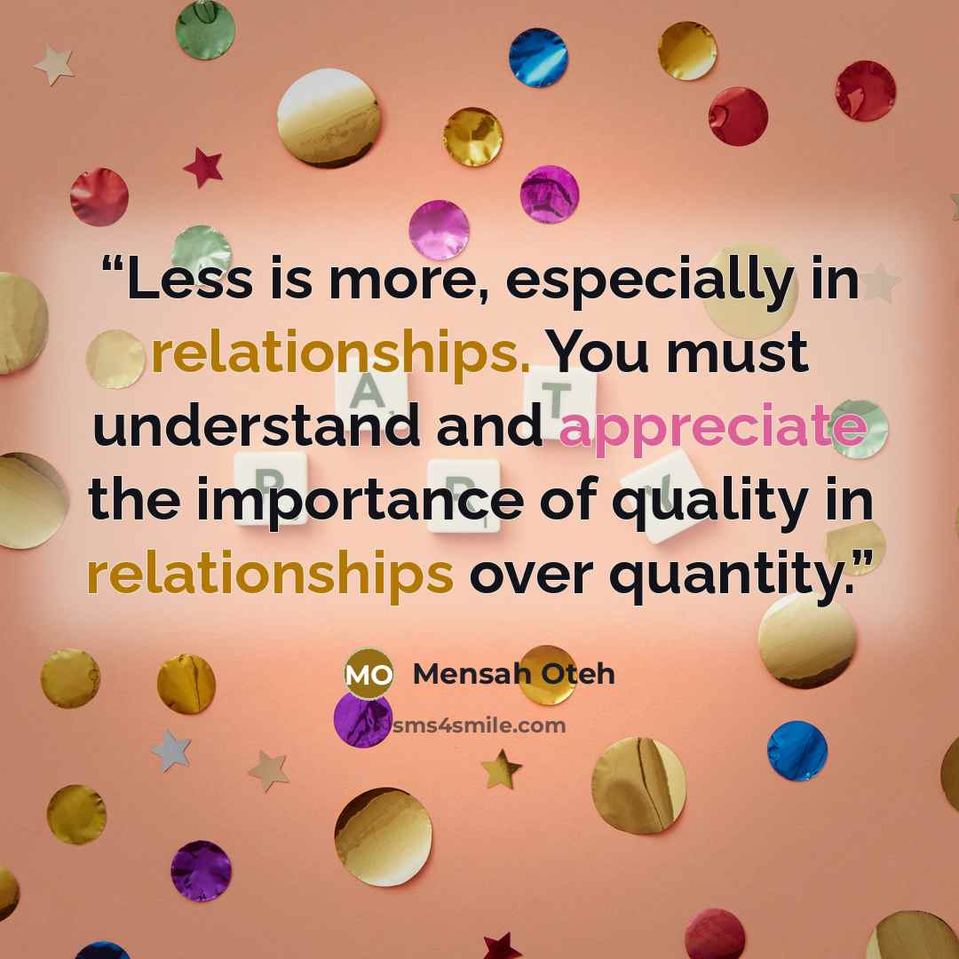 “Less is more, especially in relationships. You must understand and appreciate the importance of quality in relationships over quantity.” quote by Mensah Oteh