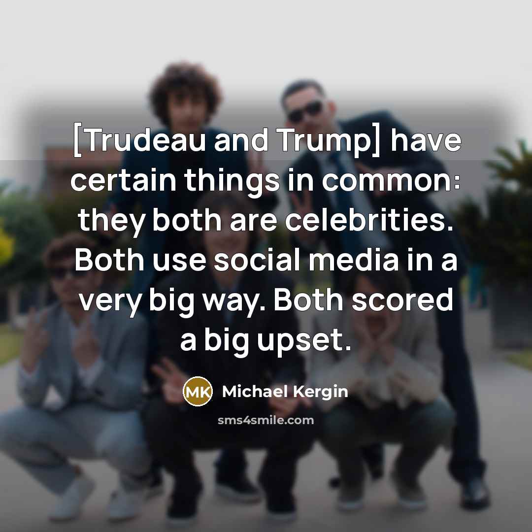 “[Trudeau and Trump] have certain things in common: they both are celebrities. Both use social media in a very big way. Both scored a big upset.” quote by Michael Kergin