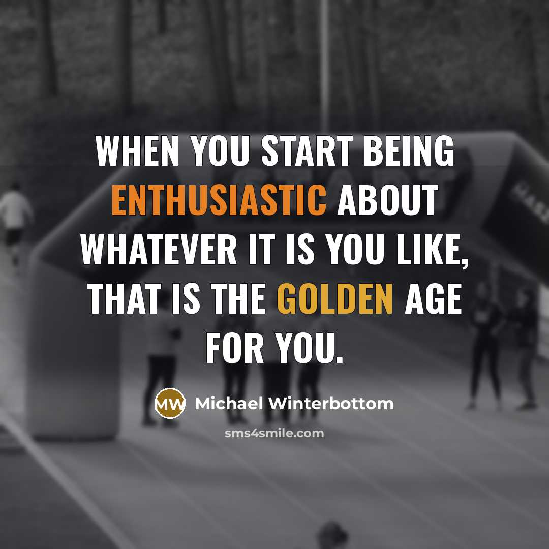 “When you start being enthusiastic about whatever it is you like, that is the golden age for you.” quote by Michael Winterbottom