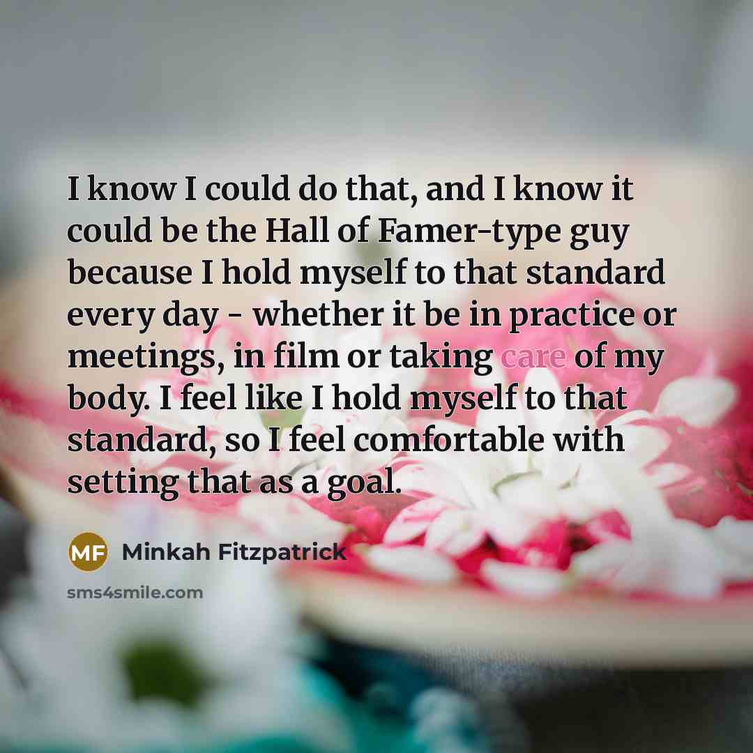 “I know I could do that, and I know it could be the Hall of Famer-type guy because I hold myself to that standard every day - whether it be in practice or meetings, in film or taking care of my body. I feel like I hold myself to that standard, so I feel comfortable with setting that as a goal.” quote by Minkah Fitzpatrick