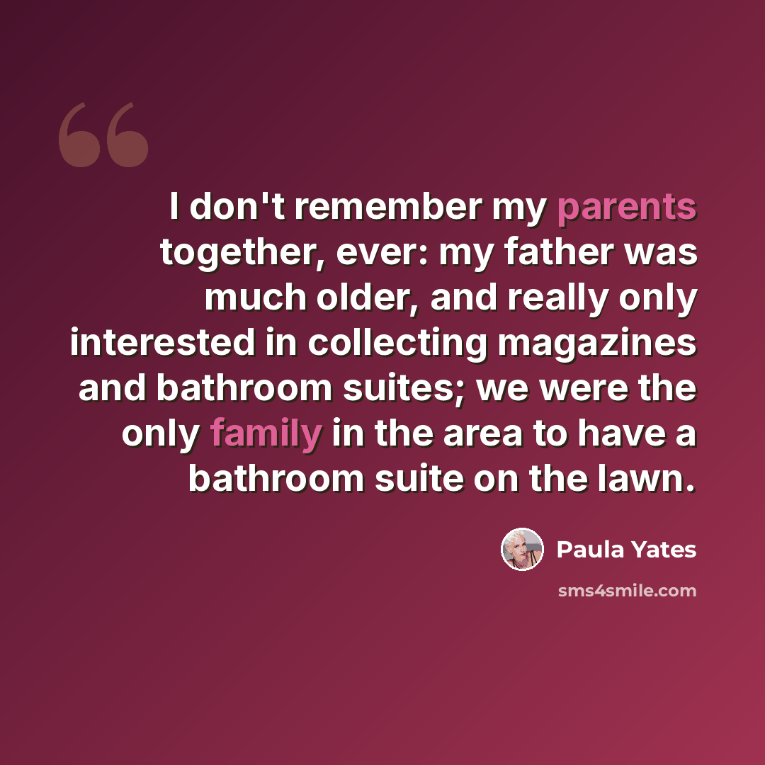 “I don't remember my parents together, ever: my father was much older, and really only interested in collecting magazines and bathroom suites; we were the only family in the area to have a bathroom suite on the lawn.” quote by Paula Yates