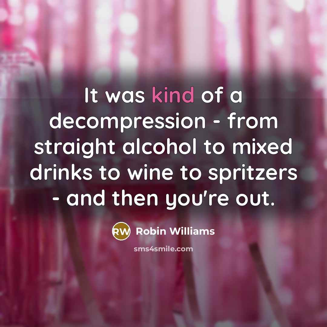 “It was kind of a decompression - from straight alcohol to mixed drinks to wine to spritzers - and then you're out.” quote by Robin Williams