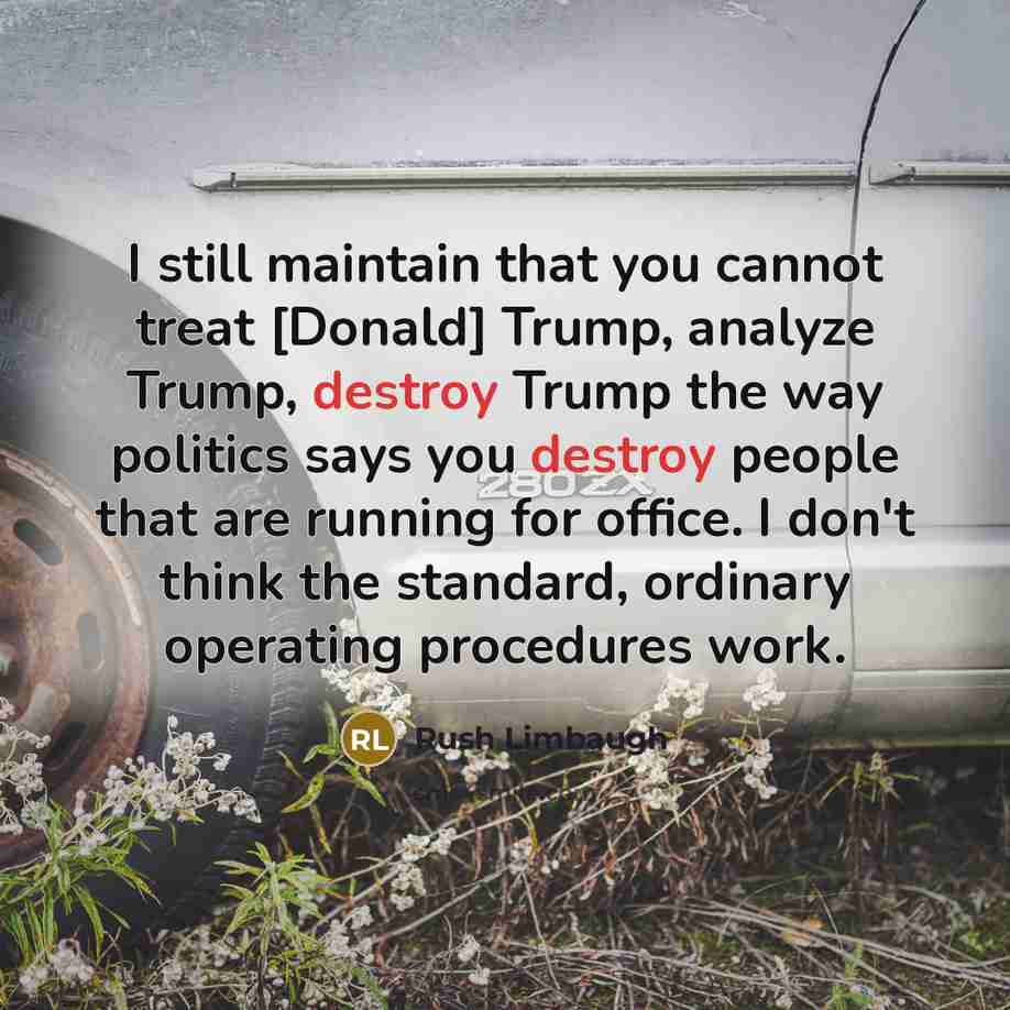 “I still maintain that you cannot treat [Donald] Trump, analyze Trump, destroy Trump the way politics says you destroy people that are running for office. I don't think the standard, ordinary operating procedures work.” quote by Rush Limbaugh