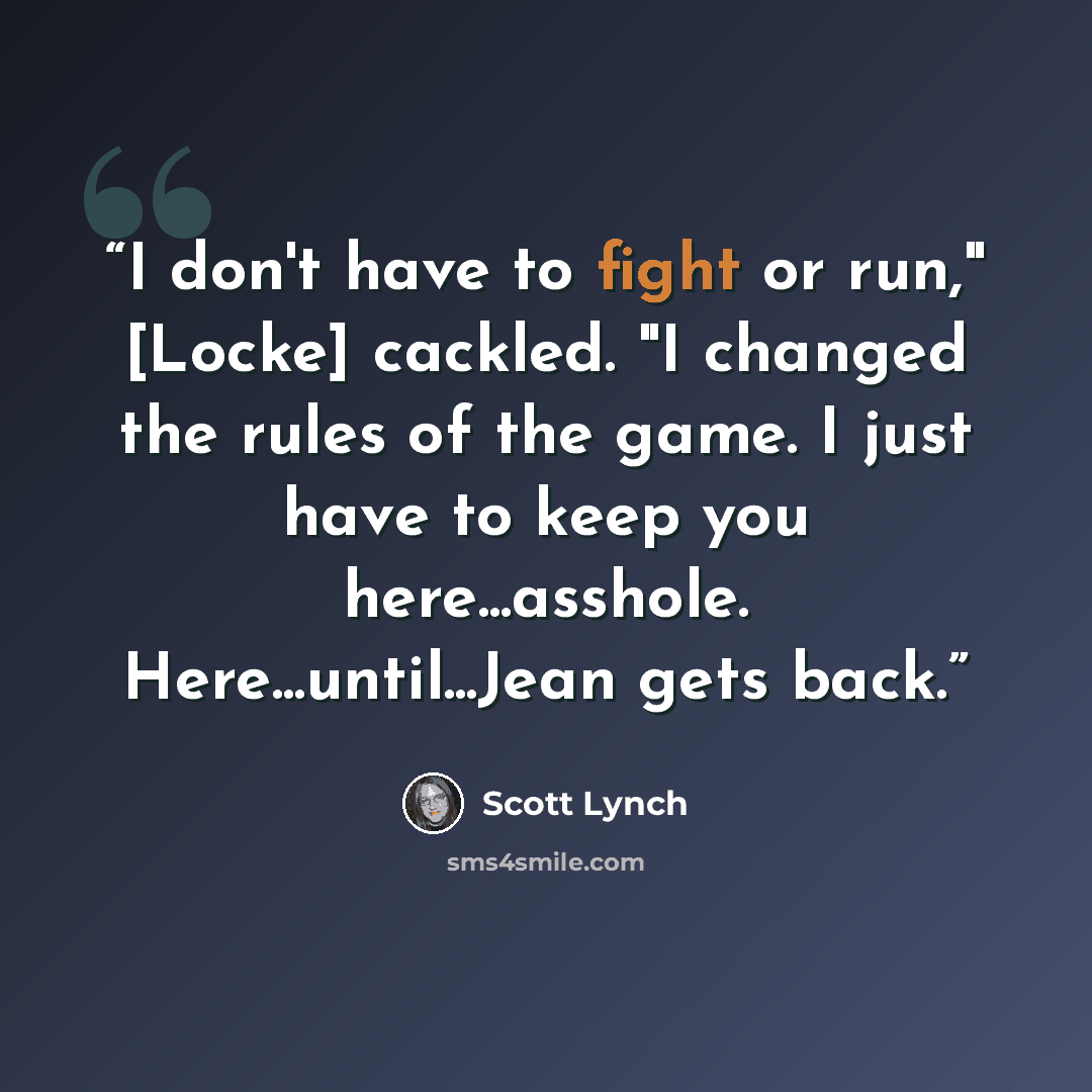 “I don't have to fight or run," [Locke] cackled. "I changed the rules of the game. I just have to keep you here...asshole. Here...until...Jean gets back.” quote by Scott Lynch