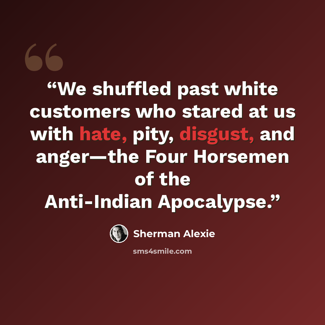 “We shuffled past white customers who stared at us with hate, pity, disgust, and anger—the Four Horsemen of the Anti-Indian Apocalypse.” quote by Sherman Alexie