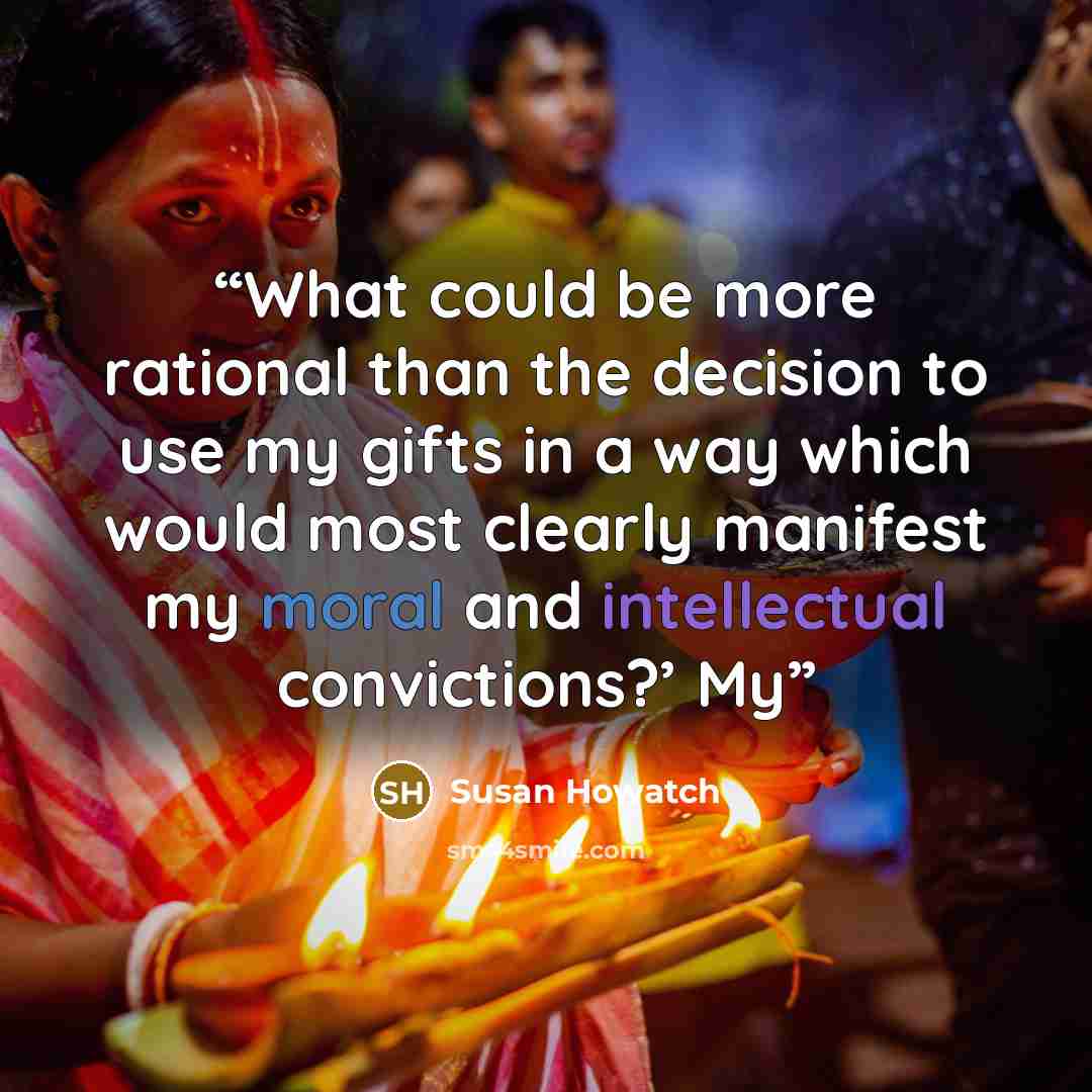 “What could be more rational than the decision to use my gifts in a way which would most clearly manifest my moral and intellectual convictions?’ My” quote by Susan Howatch