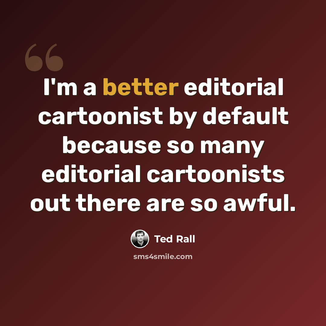 “I'm a better editorial cartoonist by default because so many editorial cartoonists out there are so awful.” quote by Ted Rall