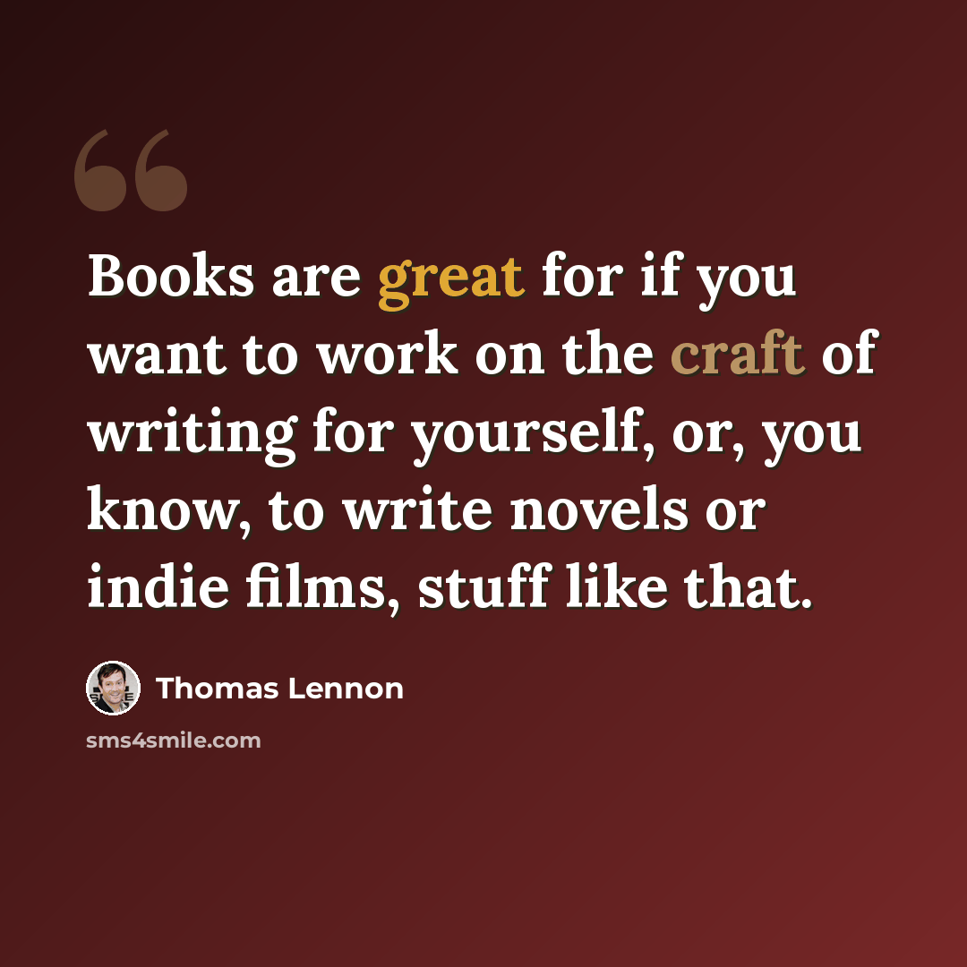 “Books are great for if you want to work on the craft of writing for yourself, or, you know, to write novels or indie films, stuff like that.” quote by Thomas Lennon