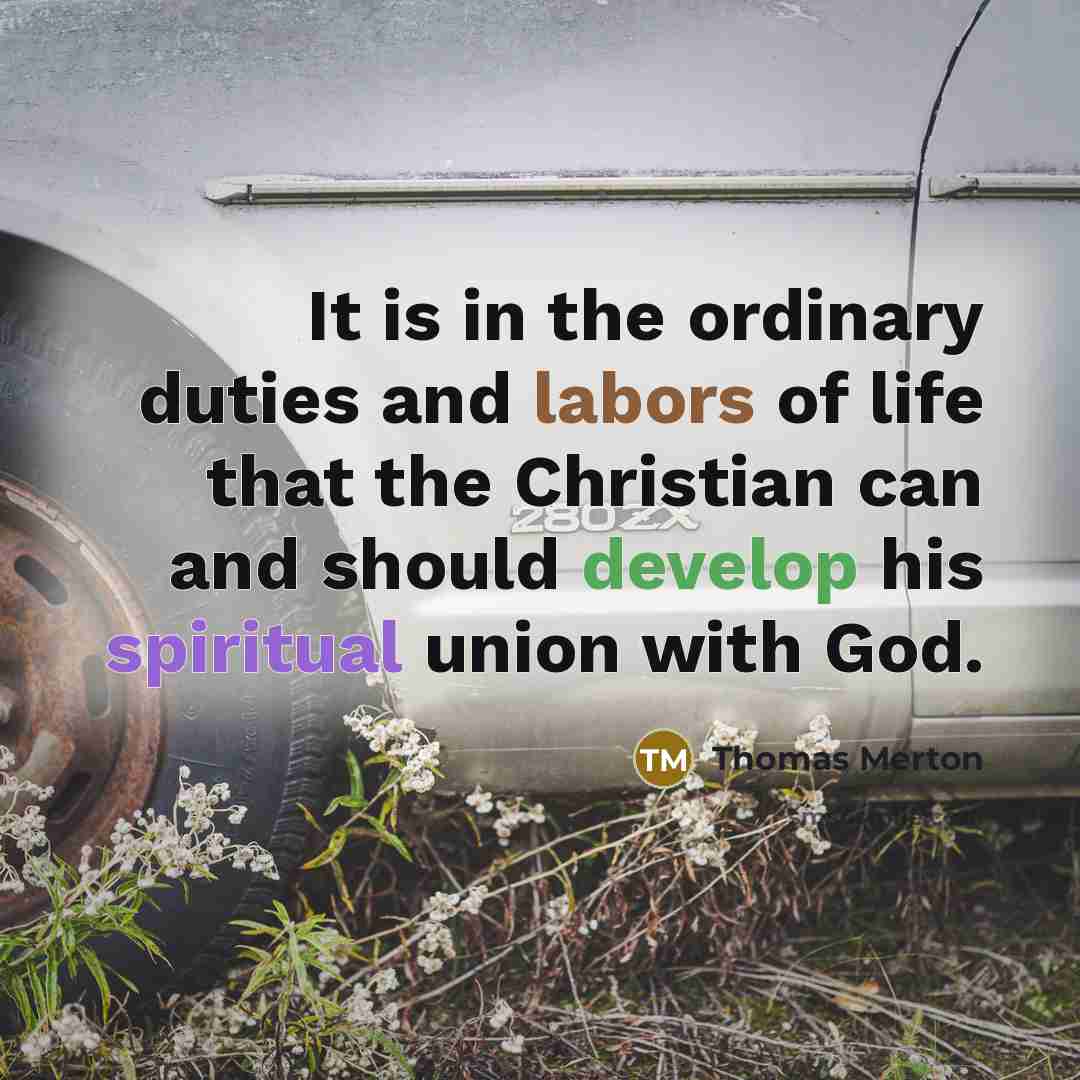 “It is in the ordinary duties and labors of life that the Christian can and should develop his spiritual union with God.” quote by Thomas Merton