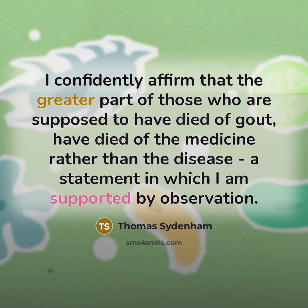 “I confidently affirm that the greater part of those who are supposed to have died of gout, have died of the medicine rather than the disease - a statement in which I am supported by observation.” quote by Thomas Sydenham