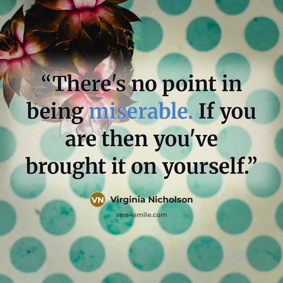 “There's no point in being miserable. If you are then you've brought it on yourself.” quote by Virginia Nicholson