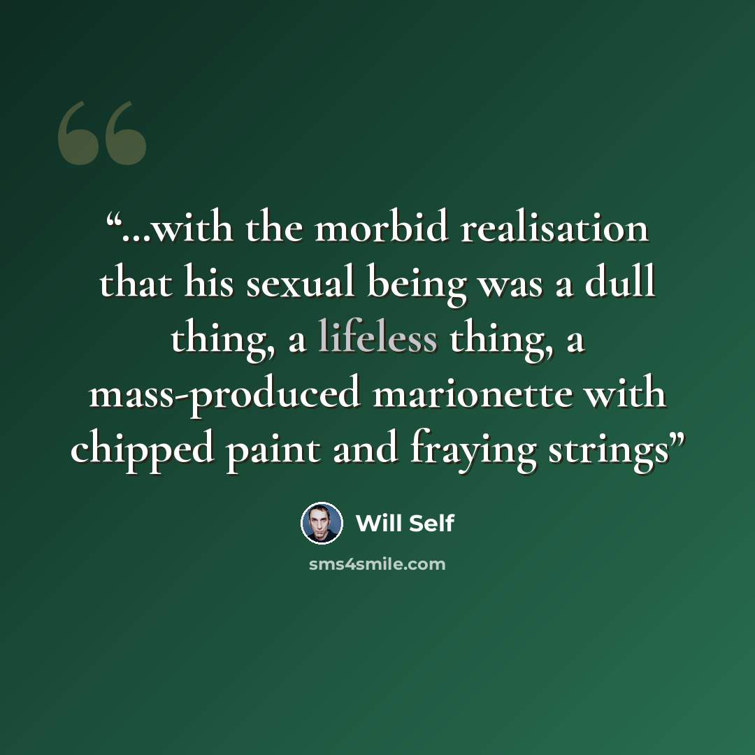“…with the morbid realisation that his sexual being was a dull thing, a lifeless thing, a mass-produced marionette with chipped paint and fraying strings” quote by Will Self