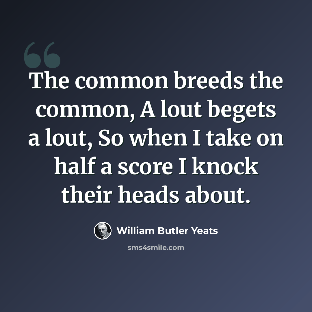 “The common breeds the common, A lout begets a lout, So when I take on half a score I knock their heads about.” quote by William Butler Yeats