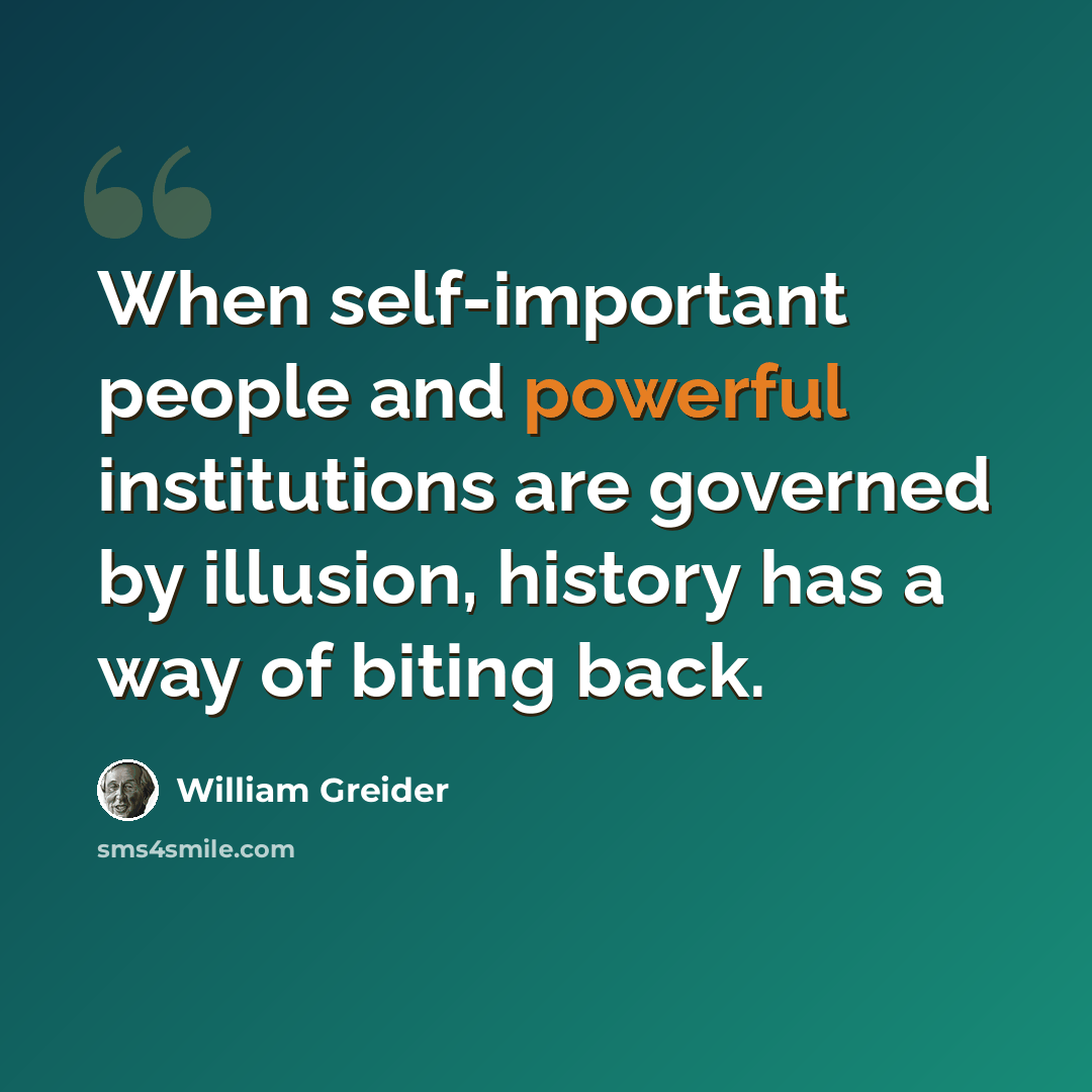 “When self-important people and powerful institutions are governed by illusion, history has a way of biting back.” quote by William Greider