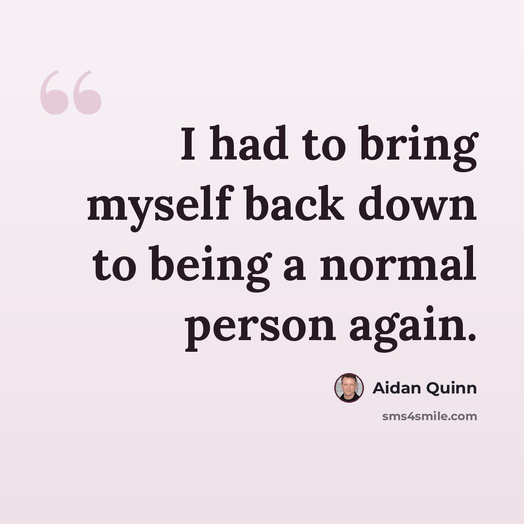 “I had to bring myself back down to being a normal person again.” quote by Aidan Quinn