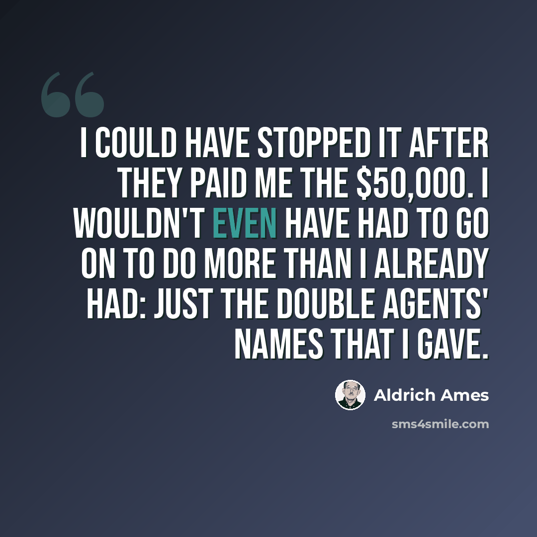 “I could have stopped it after they paid me the $50,000. I wouldn't even have had to go on to do more than I already had: just the double agents' names that I gave.” quote by Aldrich Ames