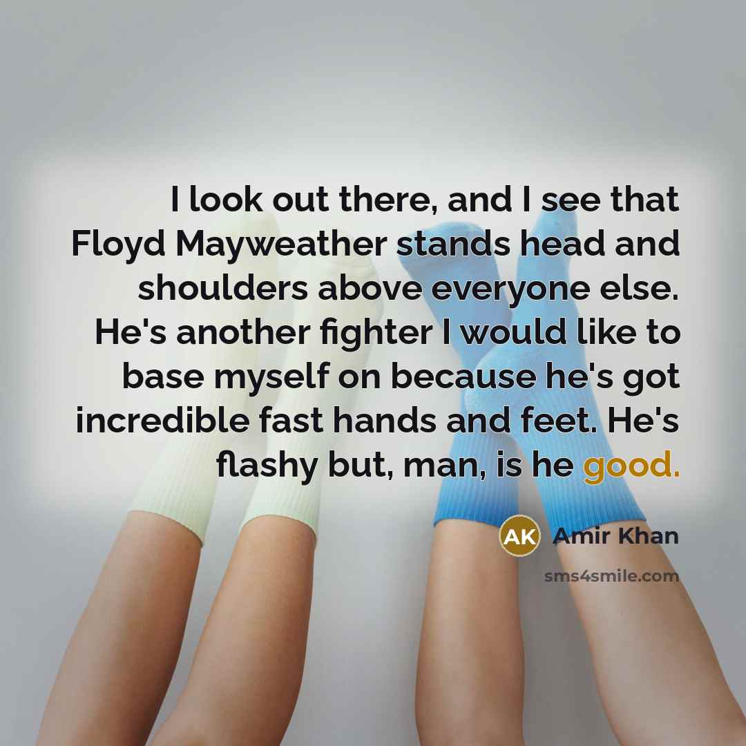 “I look out there, and I see that Floyd Mayweather stands head and shoulders above everyone else. He's another fighter I would like to base myself on because he's got incredible fast hands and feet. He's flashy but, man, is he good.” quote by Amir Khan