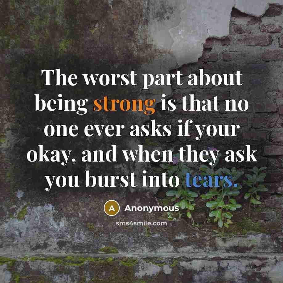 “The worst part about being strong is that no one ever asks if your okay, and when they ask you burst into tears.” quote by Anonymous