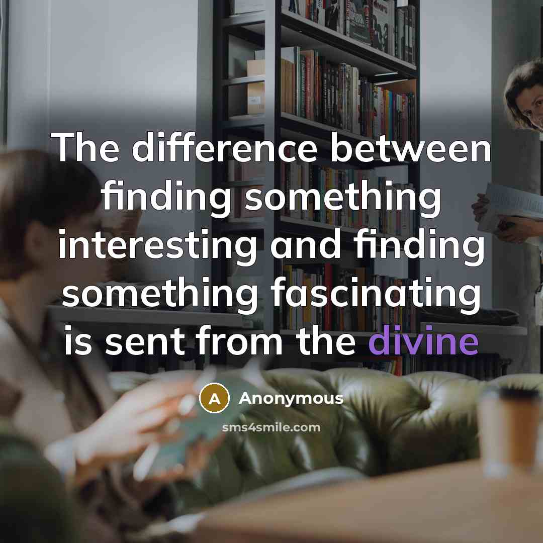 “The difference between finding something interesting and finding something fascinating is sent from the divine” quote by Anonymous