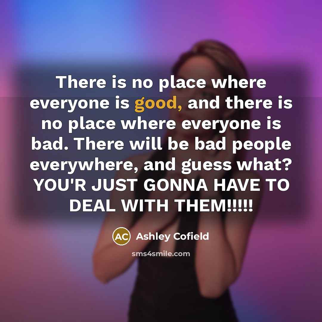 “There is no place where everyone is good, and there is no place where everyone is bad. There will be bad people everywhere, and guess what? YOU'R JUST GONNA HAVE TO DEAL WITH THEM!!!!!” quote by Ashley Cofield