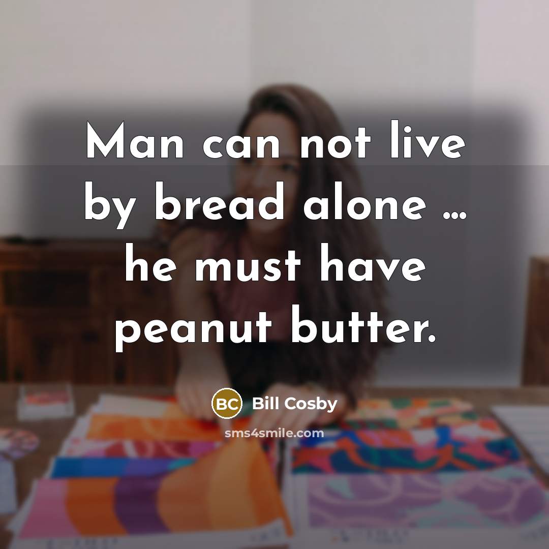 “Man can not live by bread alone ... he must have peanut butter.” quote by Bill Cosby