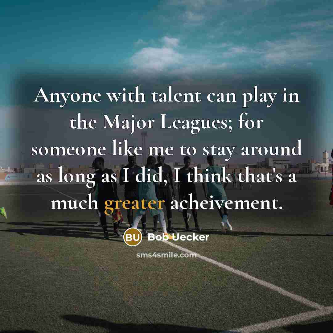 “Anyone with talent can play in the Major Leagues; for someone like me to stay around as long as I did, I think that's a much greater acheivement.” quote by Bob Uecker