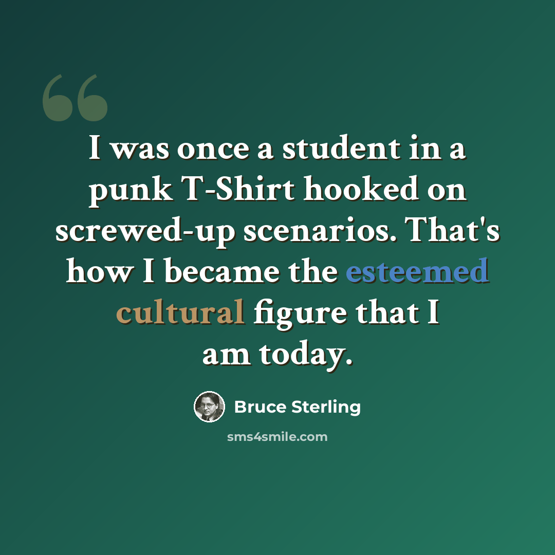 “I was once a student in a punk T-Shirt hooked on screwed-up scenarios. That's how I became the esteemed cultural figure that I am today.” quote by Bruce Sterling