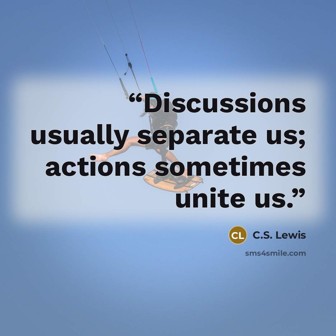 “Discussions usually separate us; actions sometimes unite us.” quote by C.S. Lewis