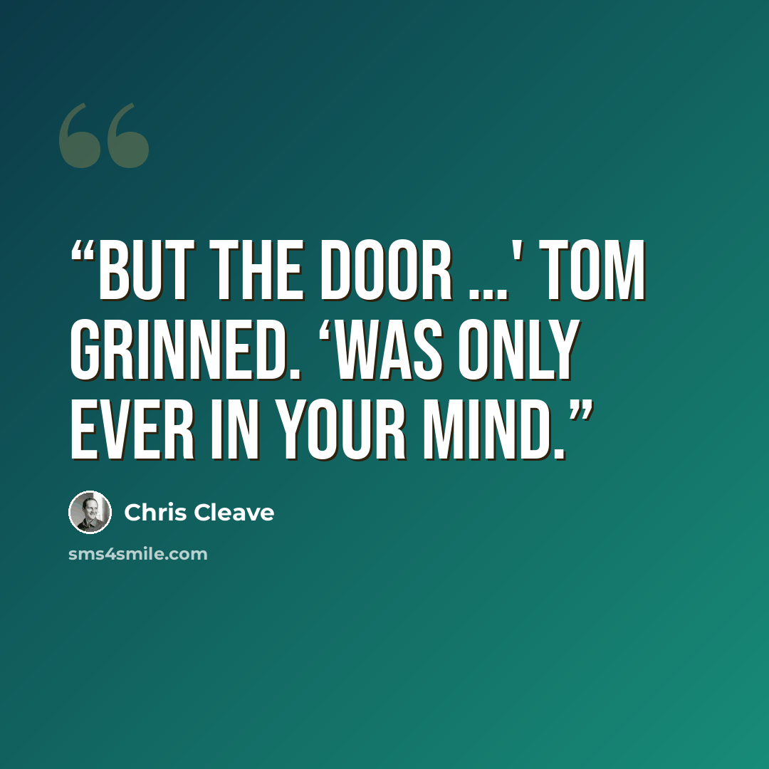 “But the door …' Tom grinned. ‘Was only ever in your mind.” quote by Chris Cleave