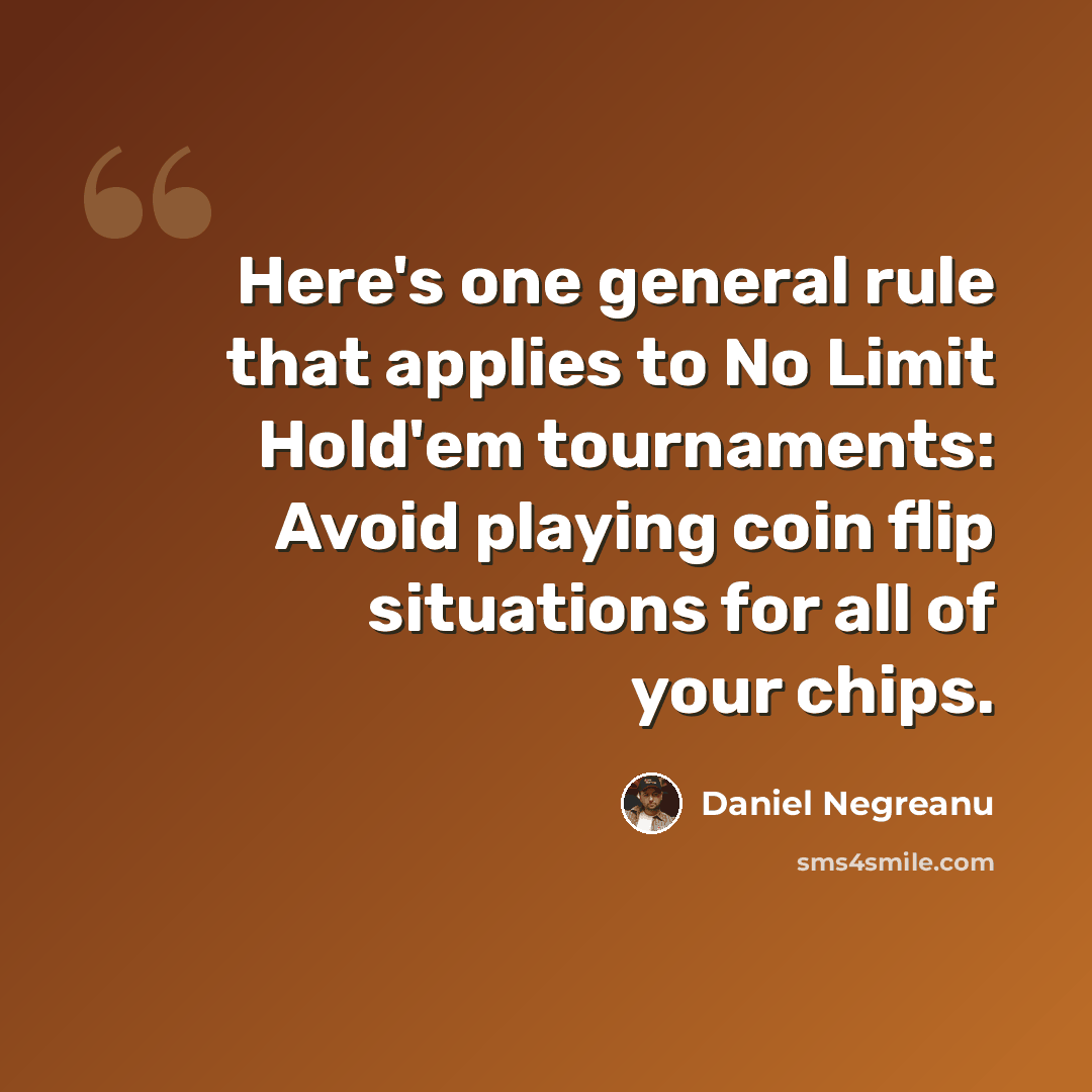 “Here's one general rule that applies to No Limit Hold'em tournaments: Avoid playing coin flip situations for all of your chips.” quote by Daniel Negreanu