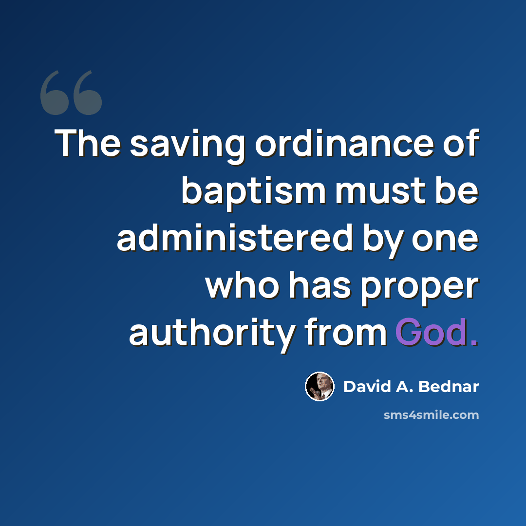 “The saving ordinance of baptism must be administered by one who has proper authority from God.” quote by David A. Bednar