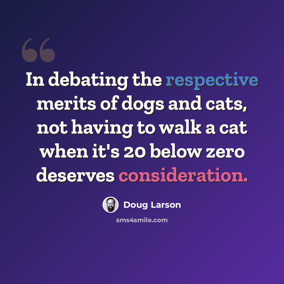 “In debating the respective merits of dogs and cats, not having to walk a cat when it's 20 below zero deserves consideration.” quote by Doug Larson
