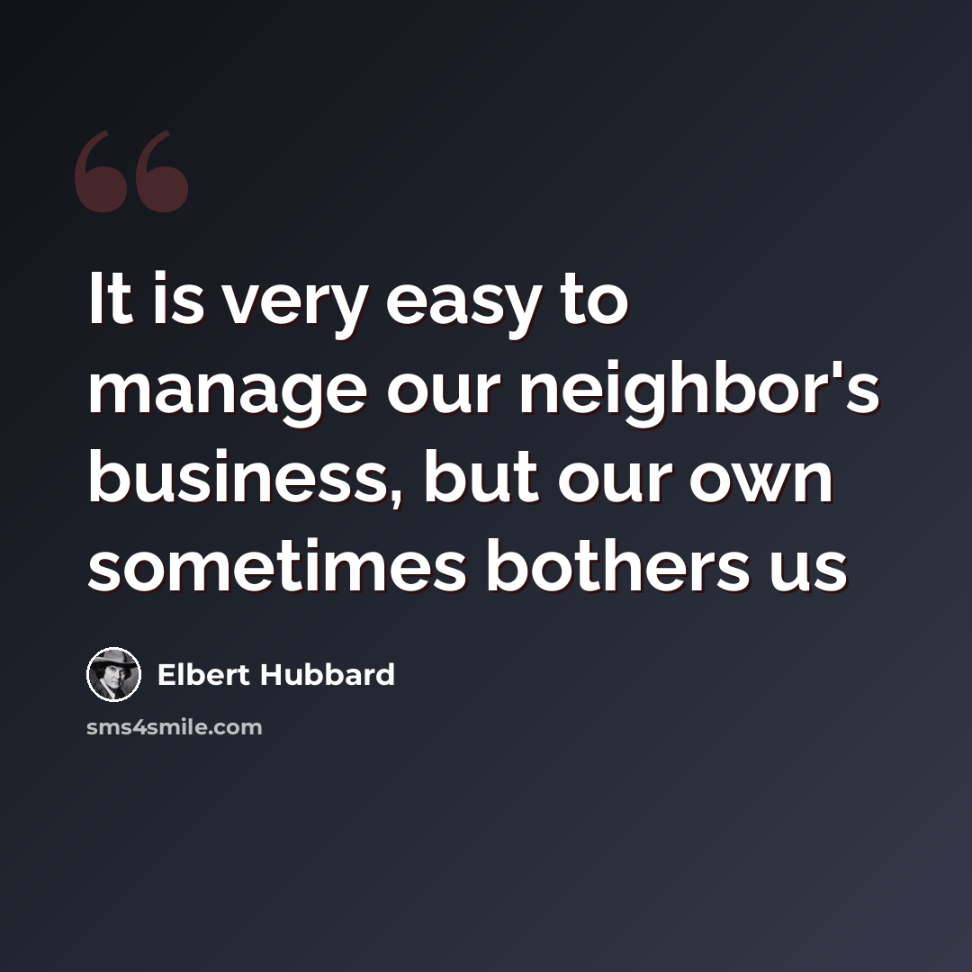 “It is very easy to manage our neighbor's business, but our own sometimes bothers us” quote by Elbert Hubbard