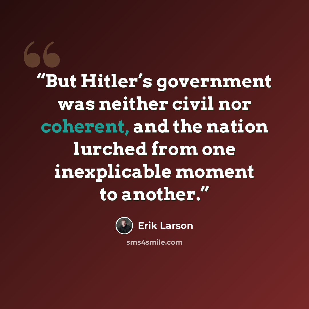 “But Hitler’s government was neither civil nor coherent, and the nation lurched from one inexplicable moment to another.” quote by Erik Larson