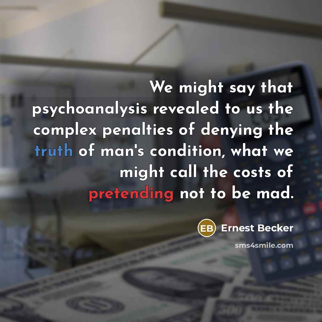 “We might say that psychoanalysis revealed to us the complex penalties of denying the truth of man's condition, what we might call the costs of pretending not to be mad.” quote by Ernest Becker