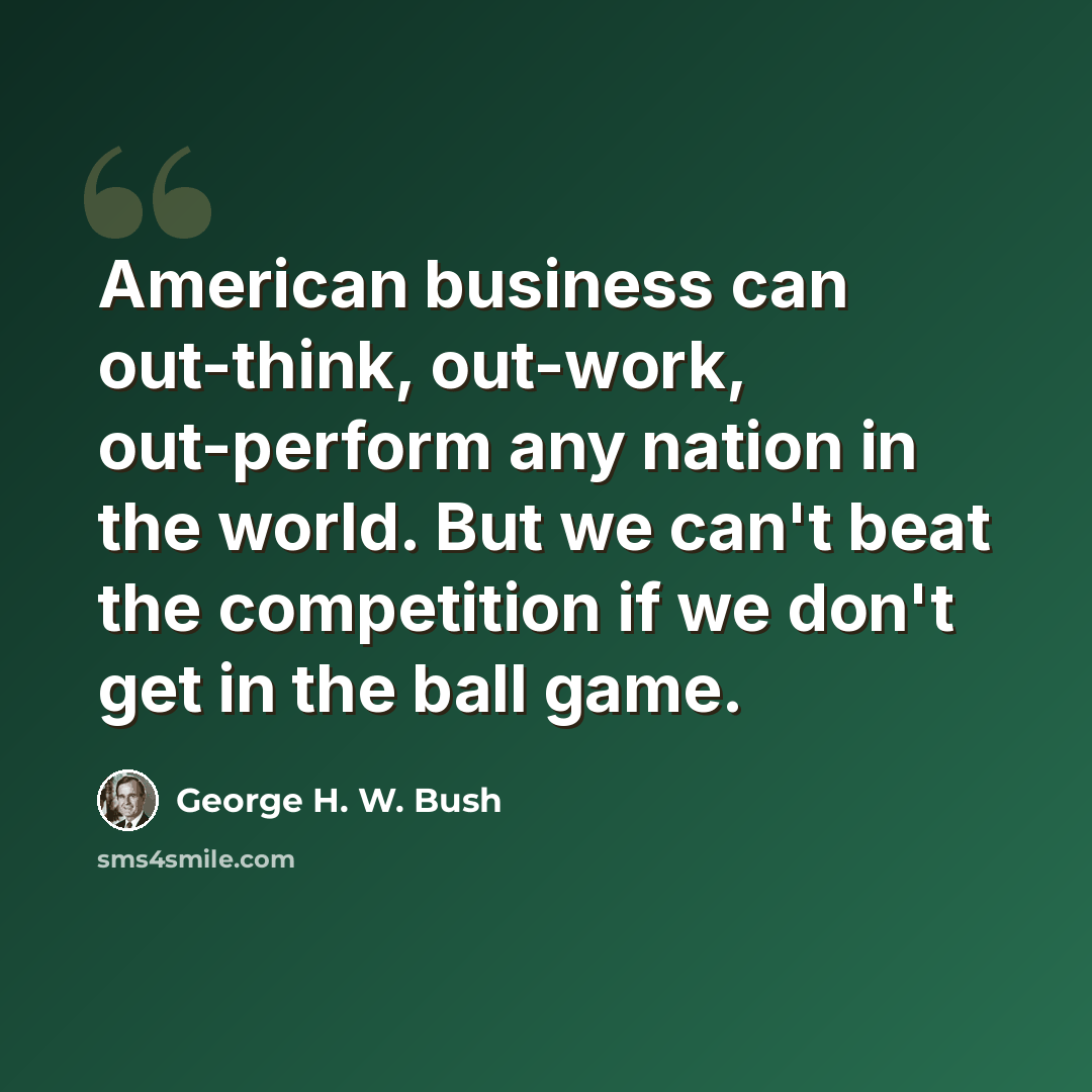 “American business can out-think, out-work, out-perform any nation in the world. But we can't beat the competition if we don't get in the ball game.” quote by George H. W. Bush