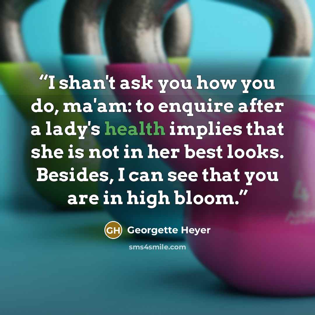 “I shan't ask you how you do, ma'am: to enquire after a lady's health implies that she is not in her best looks. Besides, I can see that you are in high bloom.” quote by Georgette Heyer