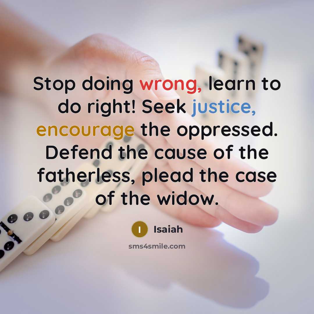 “Stop doing wrong, learn to do right! Seek justice, encourage the oppressed. Defend the cause of the fatherless, plead the case of the widow.” quote by Isaiah