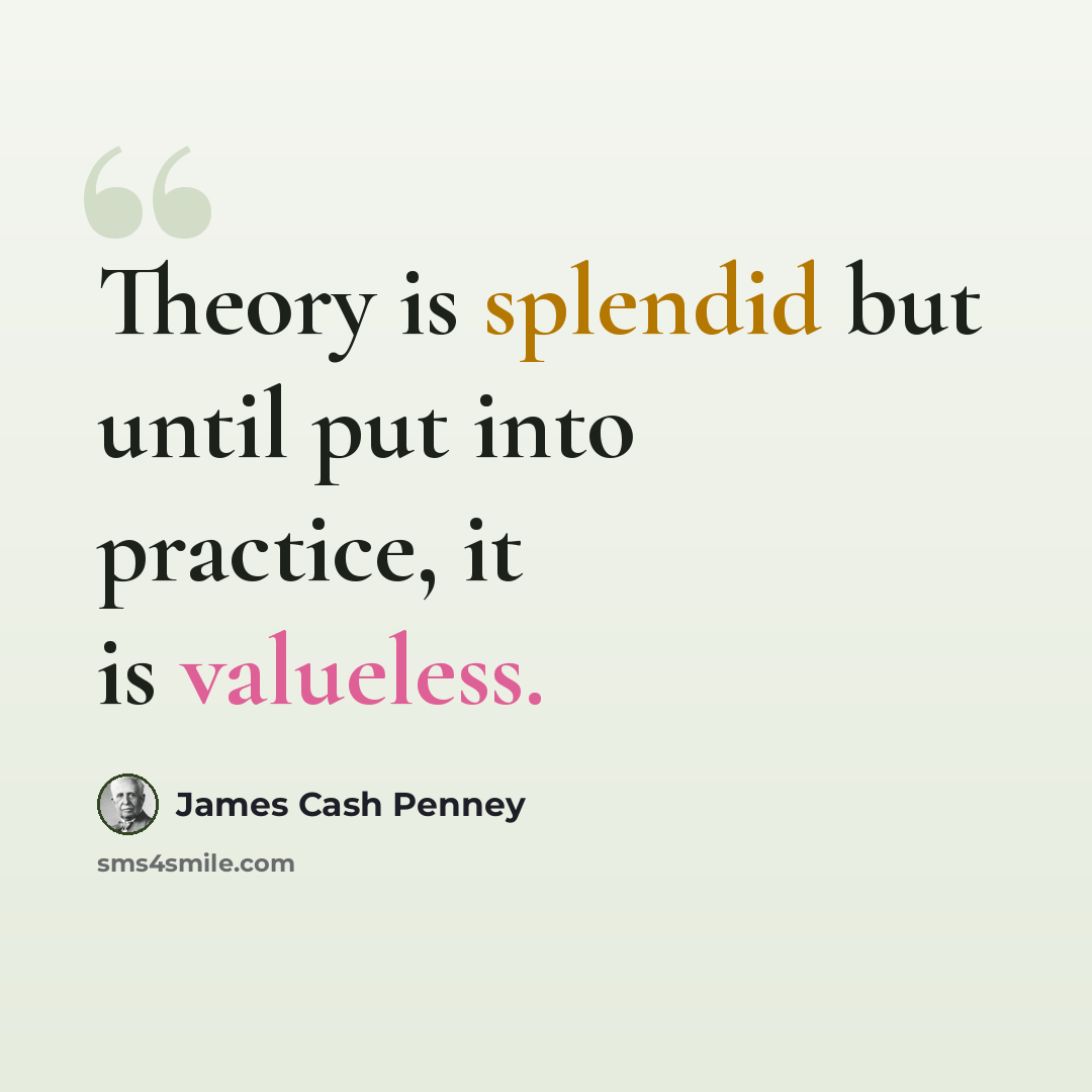 “Theory is splendid but until put into practice, it is valueless.” quote by James Cash Penney