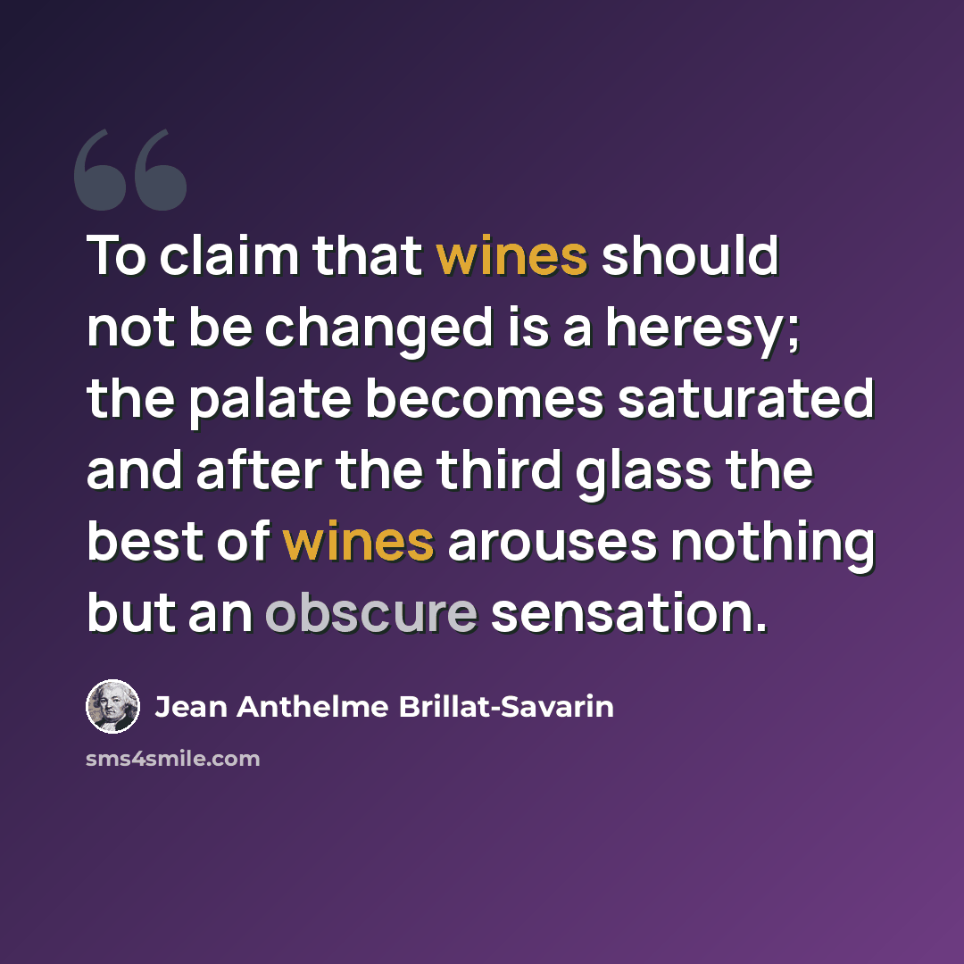 “To claim that wines should not be changed is a heresy; the palate becomes saturated and after the third glass the best of wines arouses nothing but an obscure sensation.” quote by Jean Anthelme Brillat-Savarin