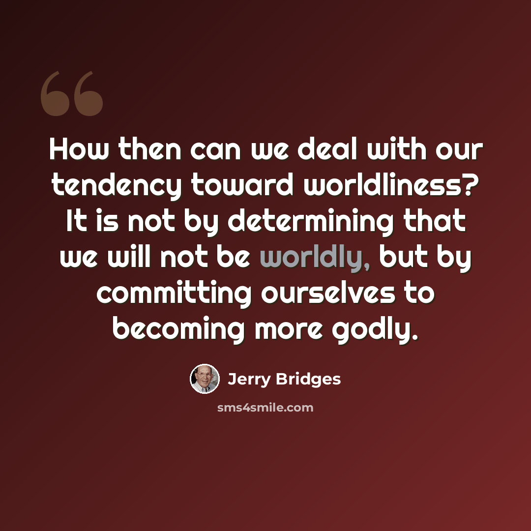 “How then can we deal with our tendency toward worldliness? It is not by determining that we will not be worldly, but by committing ourselves to becoming more godly.” quote by Jerry Bridges