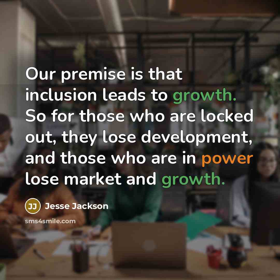 “Our premise is that inclusion leads to growth. So for those who are locked out, they lose development, and those who are in power lose market and growth.” quote by Jesse Jackson