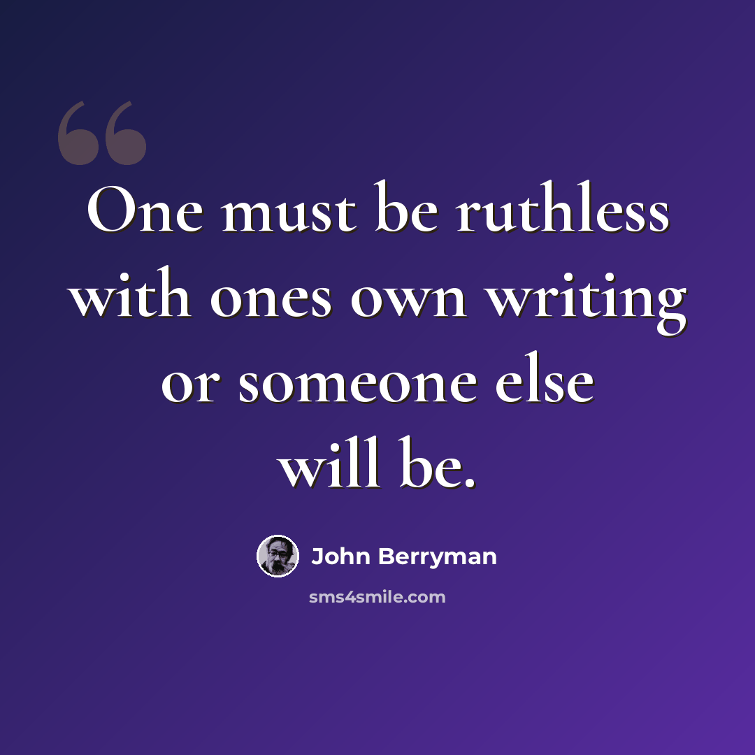 “One must be ruthless with ones own writing or someone else will be.” quote by John Berryman