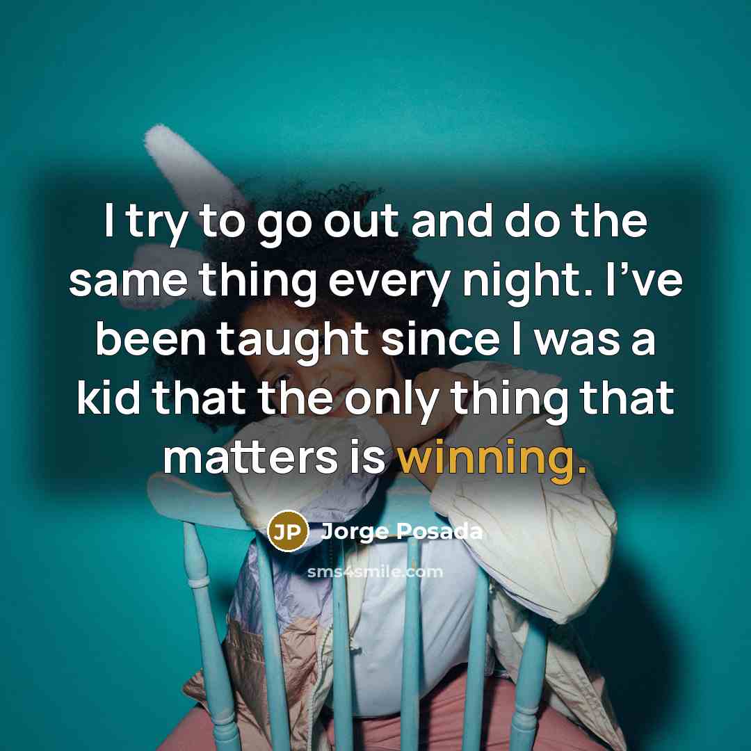 “I try to go out and do the same thing every night. I've been taught since I was a kid that the only thing that matters is winning.” quote by Jorge Posada