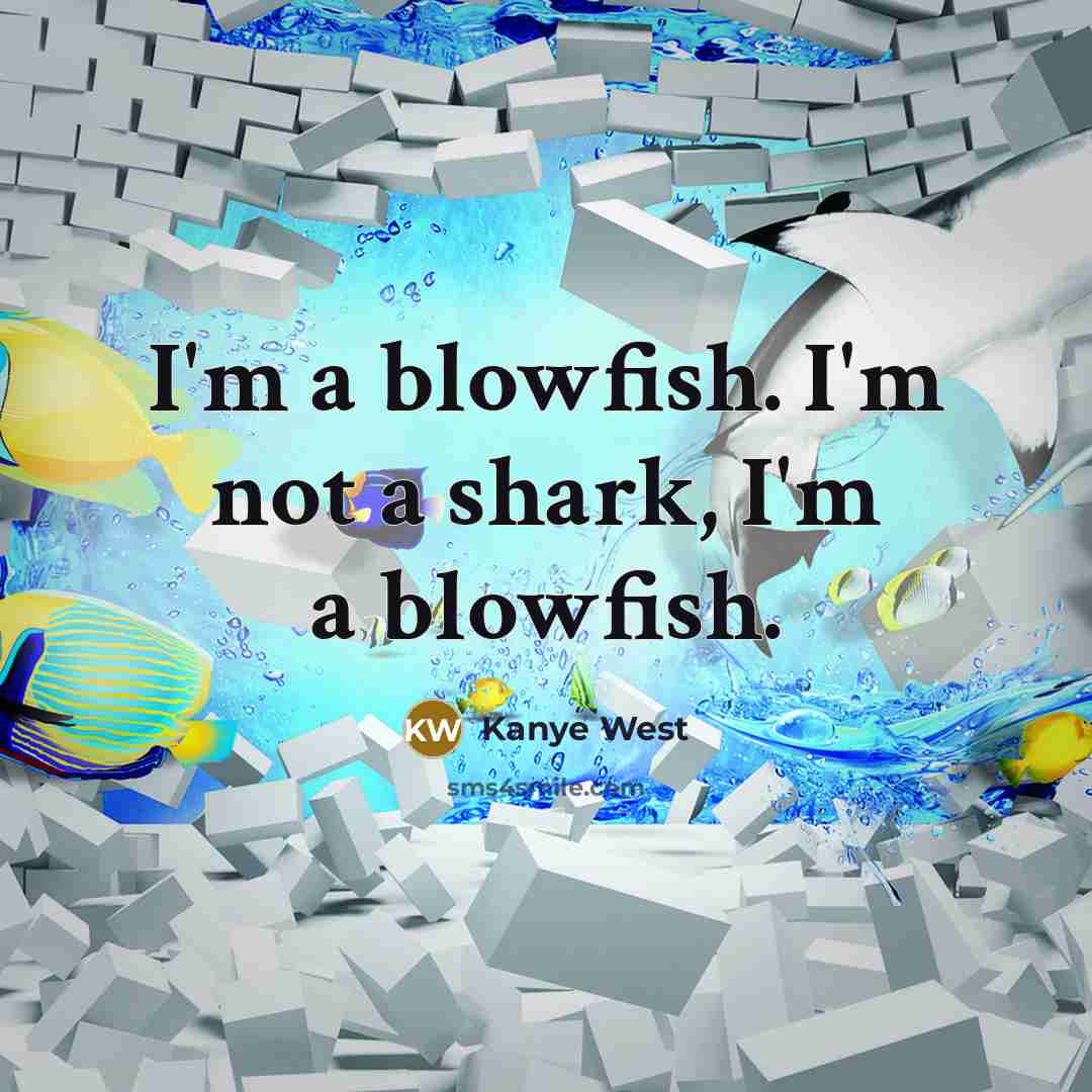 “I'm a blowfish. I'm not a shark, I'm a blowfish.” quote by Kanye West