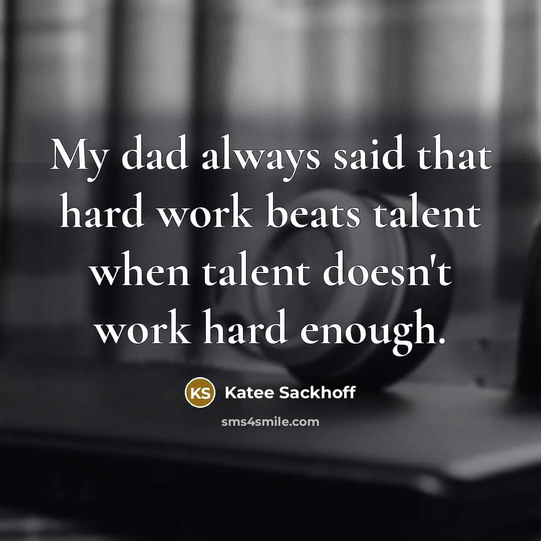 “My dad always said that hard work beats talent when talent doesn't work hard enough.” quote by Katee Sackhoff