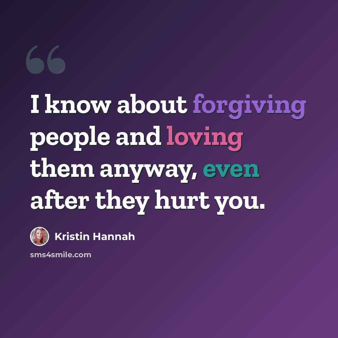 “I know about forgiving people and loving them anyway, even after they hurt you.” quote by Kristin Hannah