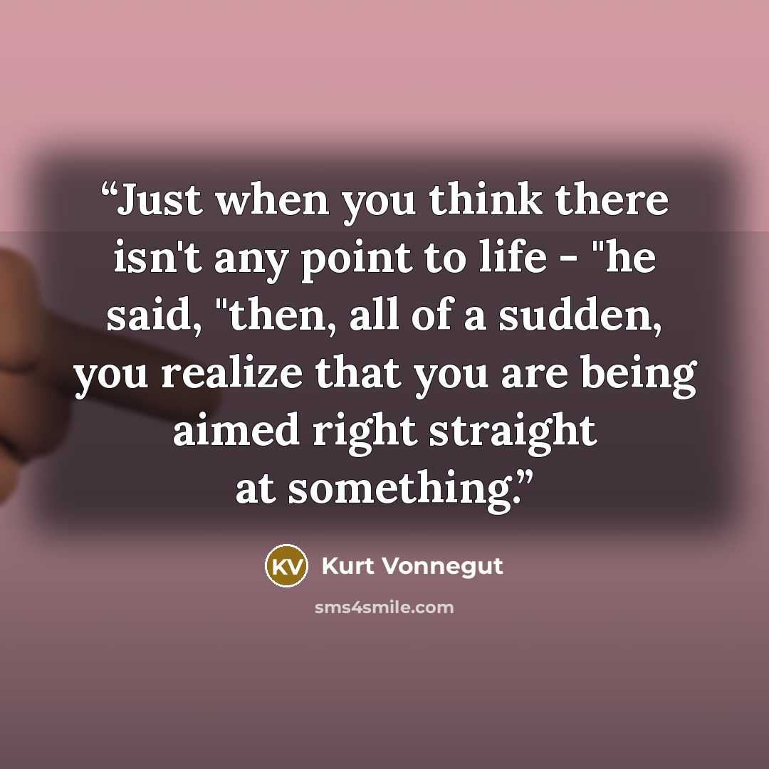 “Just when you think there isn't any point to life - "he said, "then, all of a sudden, you realize that you are being aimed right straight at something.” quote by Kurt Vonnegut