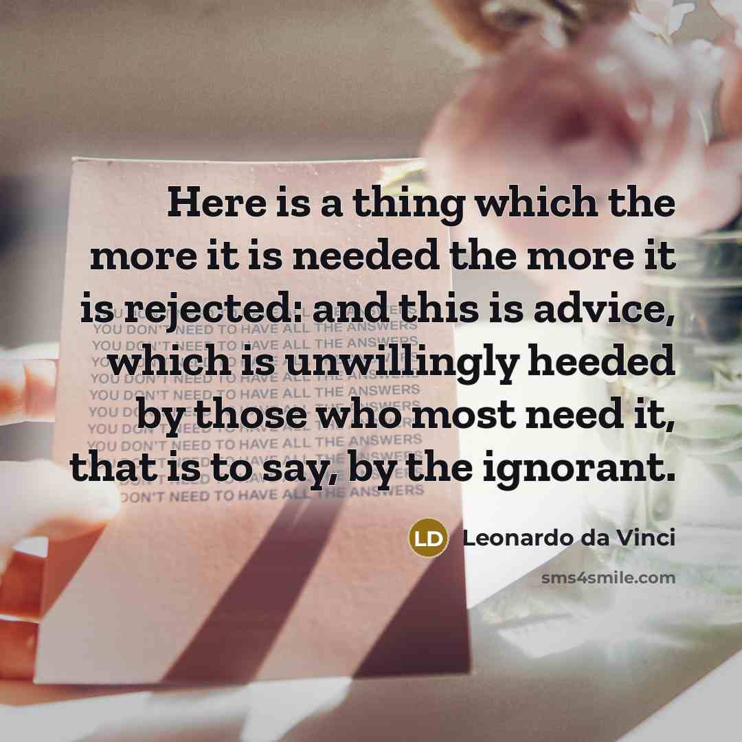 “Here is a thing which the more it is needed the more it is rejected: and this is advice, which is unwillingly heeded by those who most need it, that is to say, by the ignorant.” quote by Leonardo da Vinci